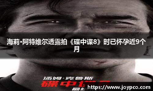 海莉·阿特维尔透露拍《碟中谍8》时已怀孕近9个月